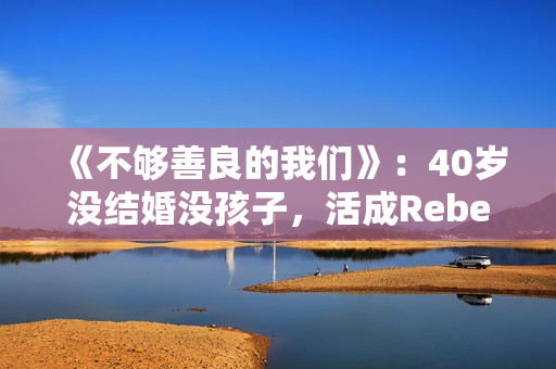 《不够善良的我们》:40岁没结婚没孩子,活成Rebecca,很惨吗? 《不够善良的我们》:40岁没结婚没孩子,活成Rebecca,很惨吗?
