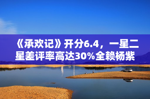 《承欢记》开分6.4，一星二星差评率高达30%全赖杨紫，原因好无奈