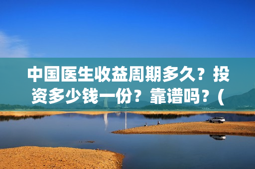 中国医生收益周期多久？投资多少钱一份？靠谱吗？(中国医生收益周期多久)