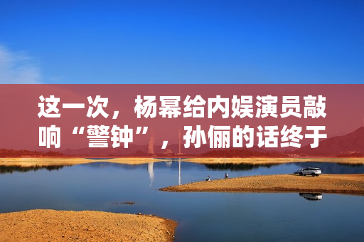 这一次，杨幂给内娱演员敲响“警钟”，孙俪的话终于有人信了