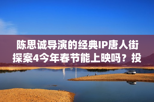 陈思诚导演的经典IP唐人街探案4今年春节能上映吗？投资能参与吗？(陈思诚大导演)