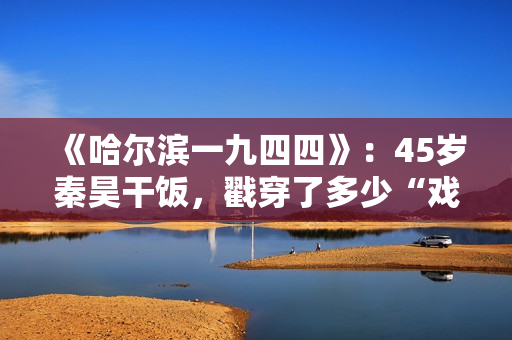《哈尔滨一九四四》：45岁秦昊干饭，戳穿了多少“戏混子”的体面