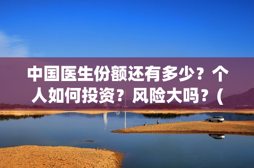 中国医生份额还有多少？个人如何投资？风险大吗？(中国医生还有份额吗)