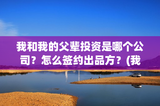 我和我的父辈投资是哪个公司？怎么签约出品方？(我和我的父辈最后宣布)