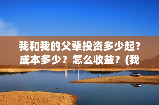 我和我的父辈投资多少起?成本多少?怎么收益?(我和我的父辈参演) 我和我的父辈投资多少起?成本多少?怎么收益?(我和我的父辈参演)