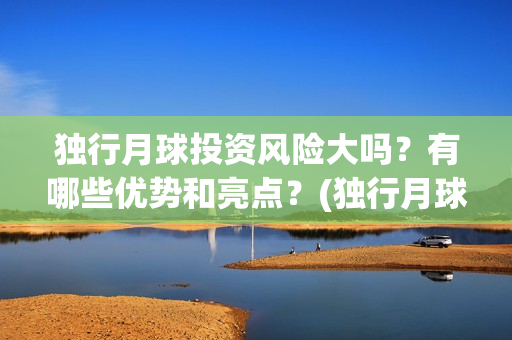 独行月球投资风险大吗？有哪些优势和亮点？(独行月球投资成本)