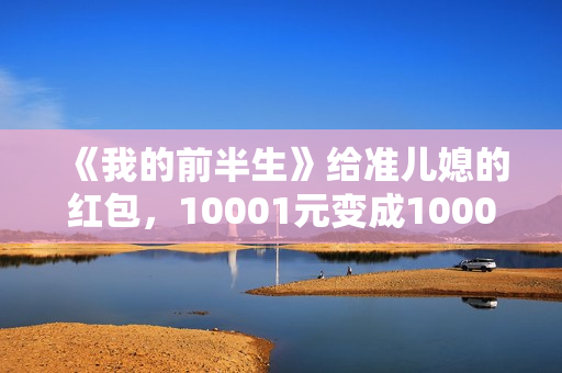 《我的前半生》给准儿媳的红包，10001元变成1000元，贺涵失误了