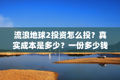 流浪地球2投资怎么投？真实成本是多少？一份多少钱？(流浪地球2vcr)