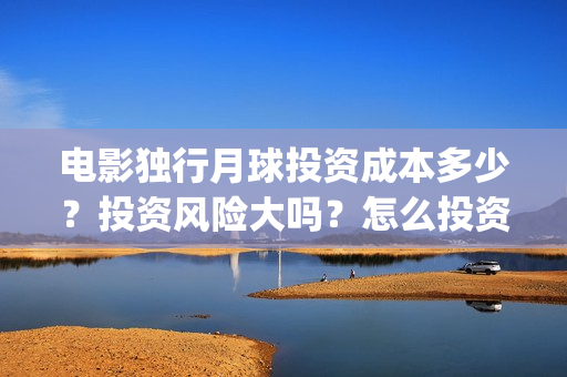 电影独行月球投资成本多少?投资风险大吗?怎么投资?(独行月球电影完整版在线观看) 电影独行月球投资成本多少?投资风险大吗?怎么投资?(独行月球电影完整版在线观看)