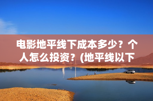电影地平线下成本多少?个人怎么投资?(地平线以下叫什么) 电影地平线下成本多少?个人怎么投资?(地平线以下叫什么)