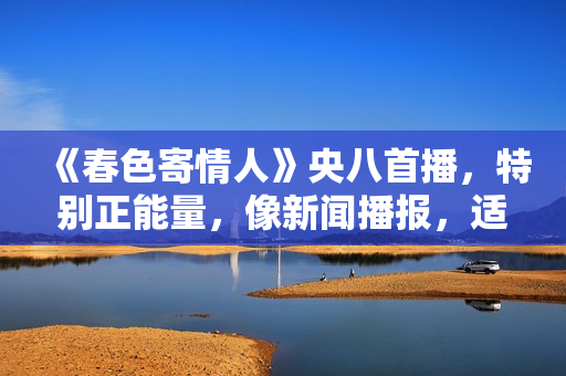《春色寄情人》央八首播，特别正能量，像新闻播报，适合教化粉丝