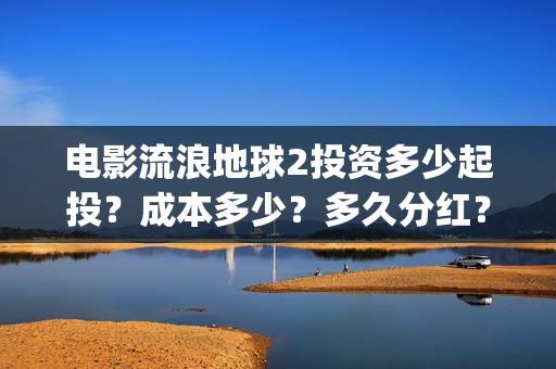 电影流浪地球2投资多少起投？成本多少？多久分红？(电影流浪地球2在线观看)