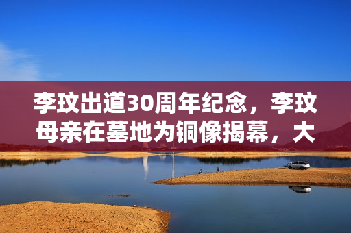 李玟出道30周年纪念，李玟母亲在墓地为铜像揭幕，大姐伤心落泪