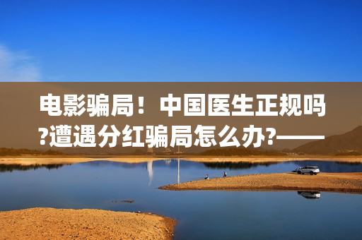 电影骗局！中国医生正规吗?遭遇分红骗局怎么办?——抵制耐克(电影诈骗怎么判刑)