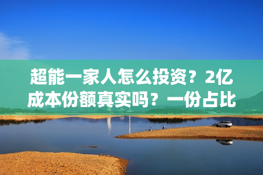 超能一家人怎么投资？2亿成本份额真实吗？一份占比多少？(超能一家人在哪里)