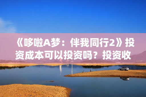 《哆啦A梦:伴我同行2》投资成本可以投资吗?投资收益怎么样?(哆啦a梦伴我同行3还会出吗) 《哆啦A梦:伴我同行2》投资成本可以投资吗?投资收益怎么样?(哆啦a梦伴我同行3还会出吗)