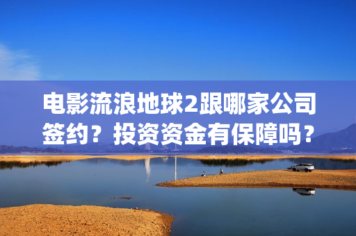 电影流浪地球2跟哪家公司签约？投资资金有保障吗？(电影流浪地球2首映式明星云集完整视频)