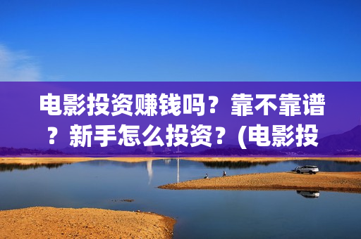 电影投资赚钱吗？靠不靠谱？新手怎么投资？(电影投资稳赚不赔?)