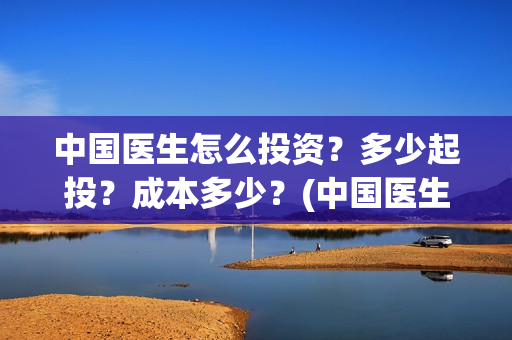 中国医生怎么投资?多少起投?成本多少?(中国医生不能投屏) 中国医生怎么投资?多少起投?成本多少?(中国医生不能投屏)