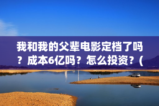 我和我的父辈电影定档了吗?成本6亿吗?怎么投资?(我和我的父辈电影免费观看完整版高清) 我和我的父辈电影定档了吗?成本6亿吗?怎么投资?(我和我的父辈电影免费观看完整版高清)