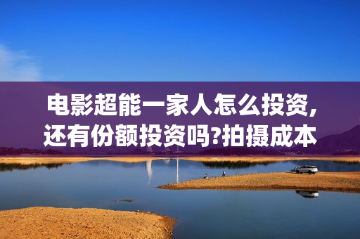 电影超能一家人怎么投资,还有份额投资吗?拍摄成本多少?(电影超能一家人免费观看) 电影超能一家人怎么投资,还有份额投资吗?拍摄成本多少?(电影超能一家人免费观看)