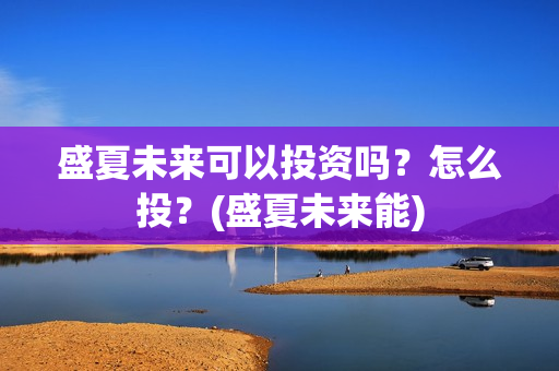盛夏未来可以投资吗?怎么投?(盛夏未来能) 盛夏未来可以投资吗?怎么投?(盛夏未来能)