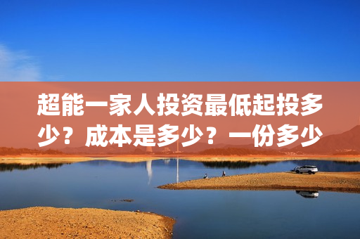 超能一家人投资最低起投多少?成本是多少?一份多少钱?(超能一家人总投资) 超能一家人投资最低起投多少?成本是多少?一份多少钱?(超能一家人总投资)