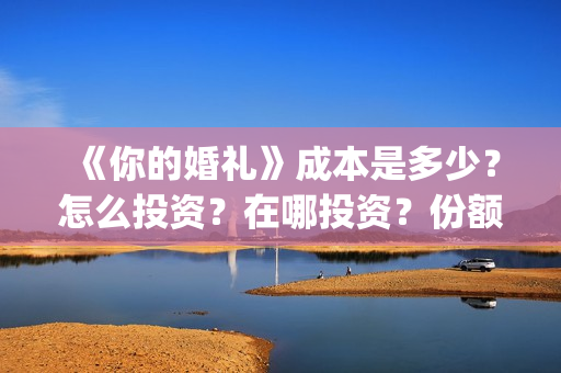 《你的婚礼》成本是多少？怎么投资？在哪投资？份额真实吗？(你的婚礼全篇)