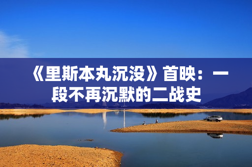 《里斯本丸沉没》首映：一段不再沉默的二战史