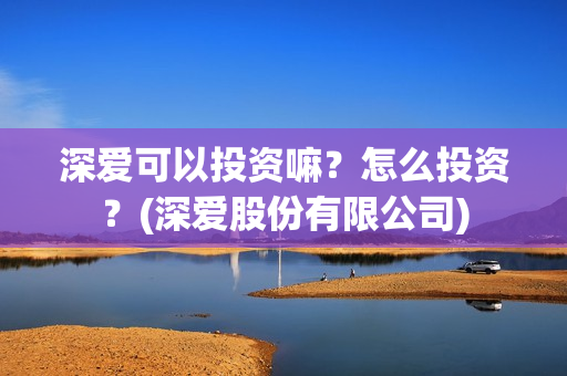 深爱可以投资嘛？怎么投资？(深爱股份有限公司)