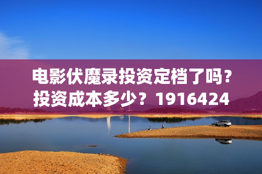 电影伏魔录投资定档了吗？投资成本多少？19164243723(伏魔录电视剧)