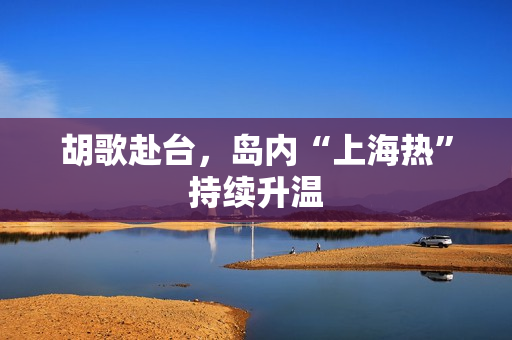 胡歌赴台,岛内“上海热”持续升温 胡歌赴台,岛内“上海热”持续升温