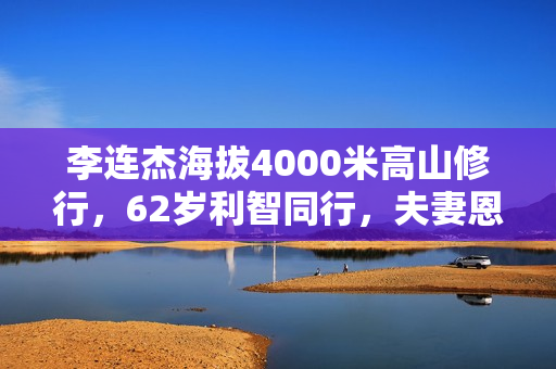 李连杰海拔4000米高山修行，62岁利智同行，夫妻恩爱称为世界和平