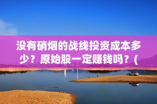 没有硝烟的战线投资成本多少？原始股一定赚钱吗？(没有硝烟的战线免费观看谍战迷)