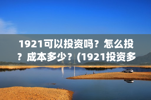 1921可以投资吗?怎么投?成本多少?(1921投资多少) 1921可以投资吗?怎么投?成本多少?(1921投资多少)