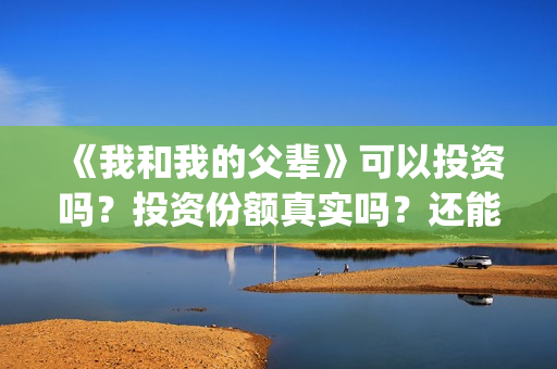 《我和我的父辈》可以投资吗？投资份额真实吗？还能认购吗？(我和我的父辈之乘风)