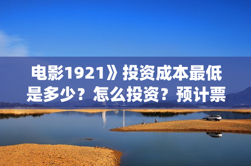 电影1921》投资成本最低是多少？怎么投资？预计票房是多少？(1921电影投资收益)