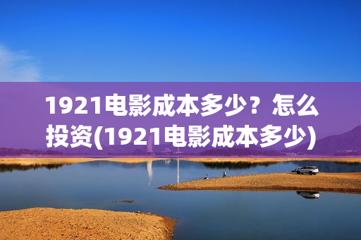 1921电影成本多少？怎么投资(1921电影成本多少)
