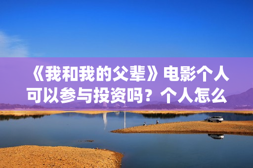 《我和我的父辈》电影个人可以参与投资吗？个人怎么投资？(《我和我的父辈》电影免费观看)