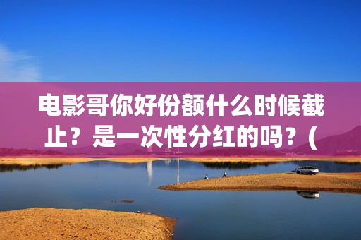 电影哥你好份额什么时候截止？是一次性分红的吗？(哥弟你好)