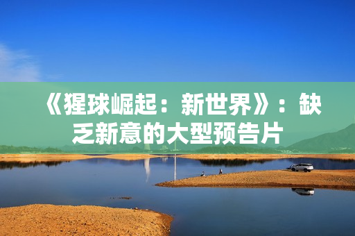 《猩球崛起：新世界》：缺乏新意的大型预告片