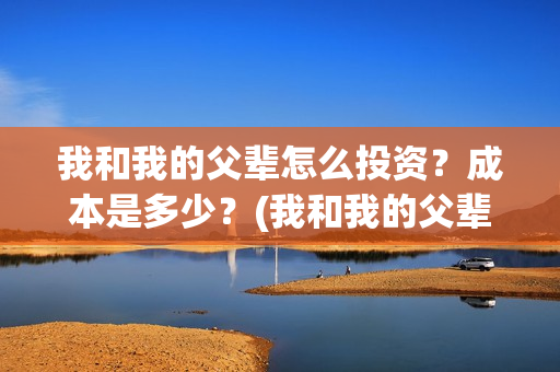 我和我的父辈怎么投资？成本是多少？(我和我的父辈怎么画)