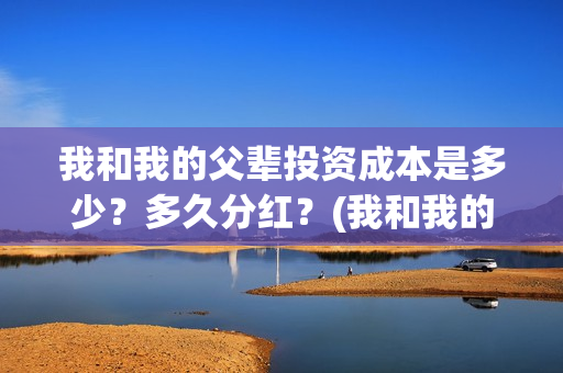 我和我的父辈投资成本是多少?多久分红?(我和我的父辈演的是啥) 我和我的父辈投资成本是多少?多久分红?(我和我的父辈演的是啥)