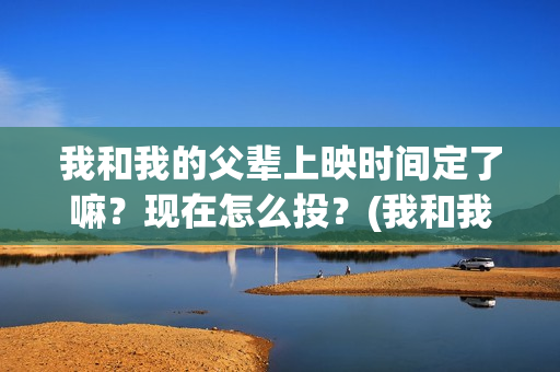 我和我的父辈上映时间定了嘛?现在怎么投?(我和我的父辈上头) 我和我的父辈上映时间定了嘛?现在怎么投?(我和我的父辈上头)
