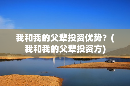 我和我的父辈投资优势？(我和我的父辈投资方)