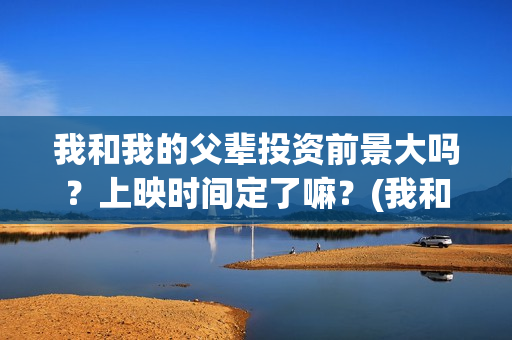 我和我的父辈投资前景大吗？上映时间定了嘛？(我和我的父辈投票)