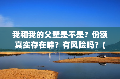 我和我的父辈是不是？份额真实存在嘛？有风险吗？(我和我的父辈是红色爱国电影吗)