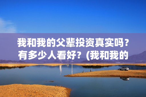 我和我的父辈投资真实吗？有多少人看好？(我和我的父辈投票)