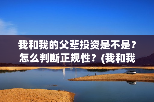我和我的父辈投资是不是？怎么判断正规性？(我和我的父辈投资成本)