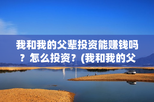 我和我的父辈投资能赚钱吗?怎么投资?(我和我的父辈投资成本) 我和我的父辈投资能赚钱吗?怎么投资?(我和我的父辈投资成本)